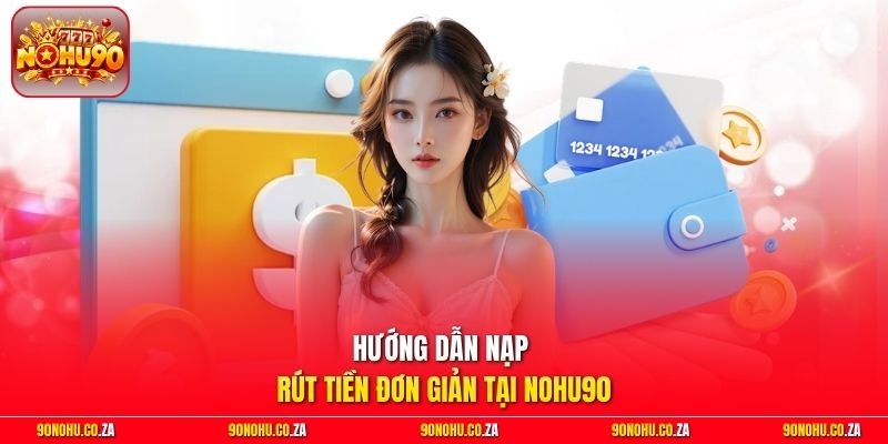 Hướng dẫn nạp rút tiền đơn giản tại Nohu90