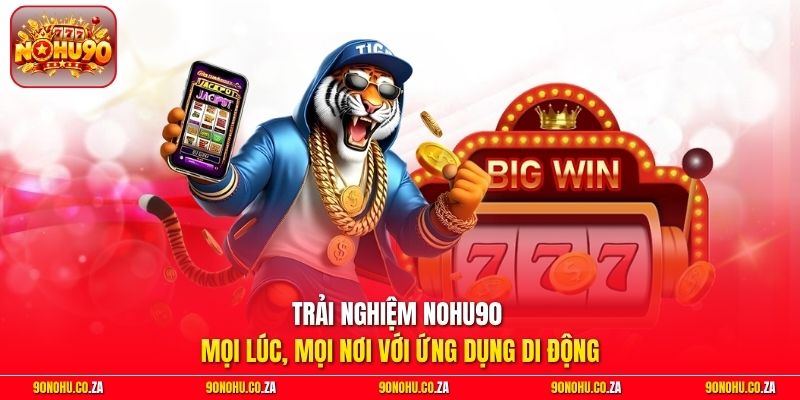 Trải nghiệm Nohu90 mọi lúc, mọi nơi với ứng dụng di động